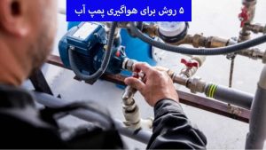 چگونگی رفع مشکل هواگیری پمپ آب خانگی